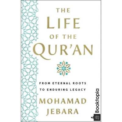 The Life of the Quran: From Eternal Roots to Enduring Legacy by Mohamad Jebara