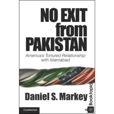 No Exit from Pakistan: Americas Tortured Relationship with Islamabad by Daniel S. Markey